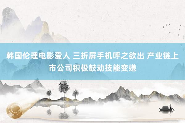 韩国伦理电影爱人 三折屏手机呼之欲出 产业链上市公司积极鼓动技能变嫌