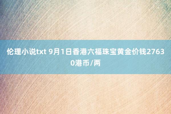 伦理小说txt 9月1日香港六福珠宝黄金价钱27630港币/两