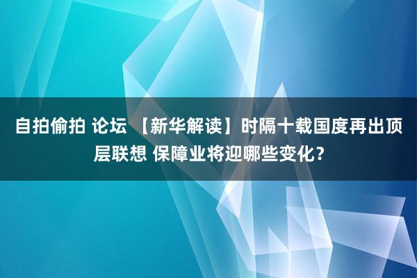 自拍偷拍 论坛 【新华解读】时隔十载国度再出顶层联想 保障业将迎哪些变化？