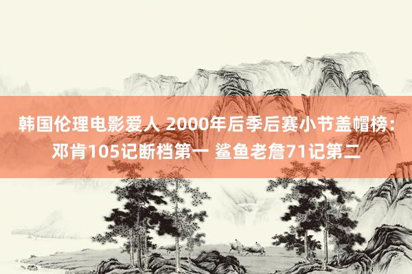 韩国伦理电影爱人 2000年后季后赛小节盖帽榜：邓肯105记断档第一 鲨鱼老詹71记第二