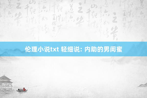 伦理小说txt 轻细说: 内助的男闺蜜