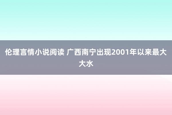 伦理言情小说阅读 广西南宁出现2001年以来最大大水