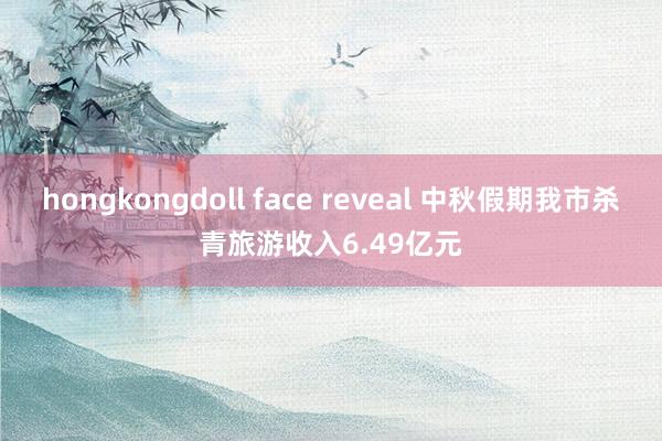 hongkongdoll face reveal 中秋假期我市杀青旅游收入6.49亿元