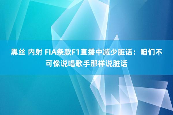 黑丝 内射 FIA条款F1直播中减少脏话：咱们不可像说唱歌手那样说脏话