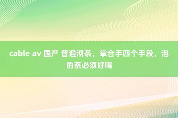 cable av 国产 普遍沏茶，掌合手四个手段，泡的茶必须好喝