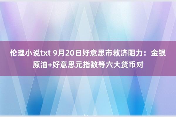 伦理小说txt 9月20日好意思市救济阻力：金银原油+好意思元指数等六大货币对