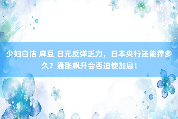 少妇白洁 麻豆 日元反弹乏力，日本央行还能撑多久？通胀飙升会否迫使加息！