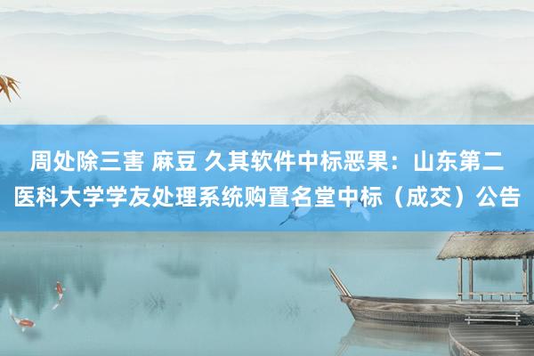 周处除三害 麻豆 久其软件中标恶果：山东第二医科大学学友处理系统购置名堂中标（成交）公告