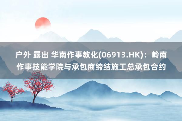 户外 露出 华南作事教化(06913.HK)：岭南作事技能学院与承包商缔结施工总承包合约