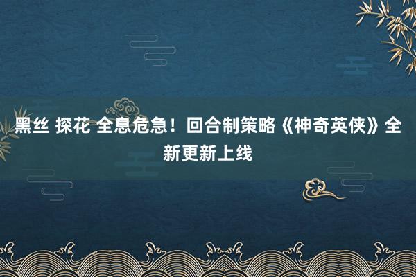 黑丝 探花 全息危急！回合制策略《神奇英侠》全新更新上线