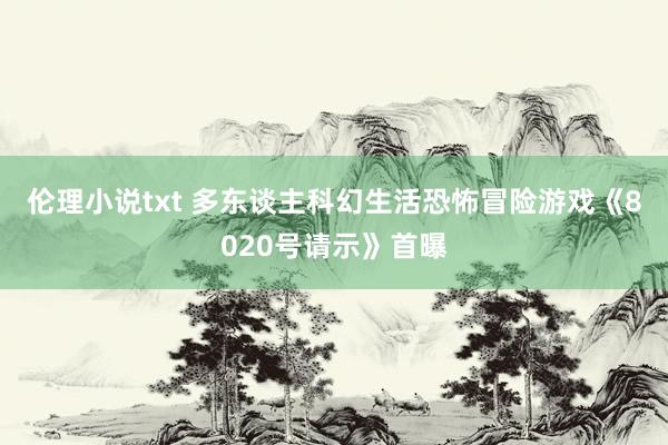 伦理小说txt 多东谈主科幻生活恐怖冒险游戏《8020号请示》首曝