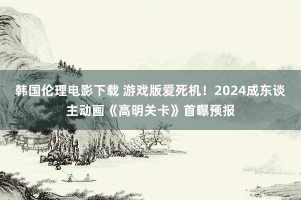 韩国伦理电影下载 游戏版爱死机！2024成东谈主动画《高明关卡》首曝预报