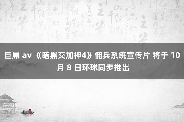 巨屌 av 《暗黑交加神4》佣兵系统宣传片 将于 10 月 8 日环球同步推出