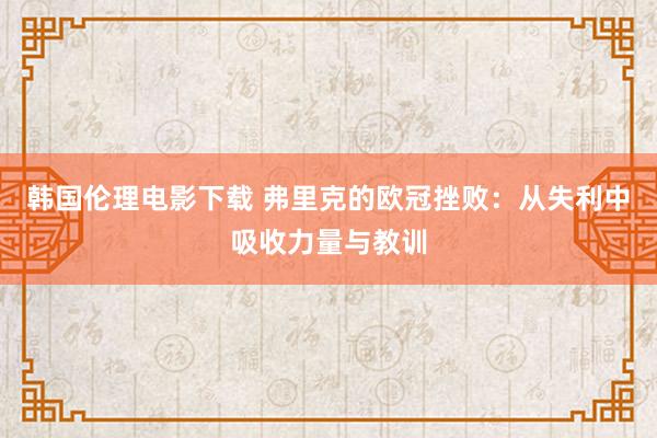 韩国伦理电影下载 弗里克的欧冠挫败：从失利中吸收力量与教训