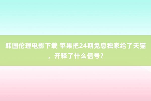 韩国伦理电影下载 苹果把24期免息独家给了天猫，开释了什么信号？