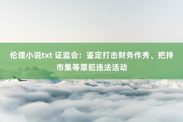 伦理小说txt 证监会：鉴定打击财务作秀、把持市集等罪犯违法活动