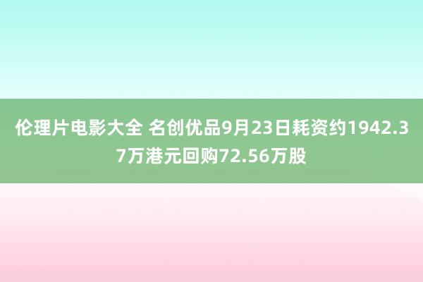 伦理片电影大全 名创优品9月23日耗资约1942.37万港元回购72.56万股