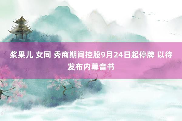 浆果儿 女同 秀商期间控股9月24日起停牌 以待发布内幕音书