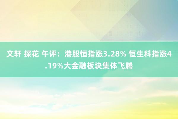 文轩 探花 午评：港股恒指涨3.28% 恒生科指涨4.19%大金融板块集体飞腾