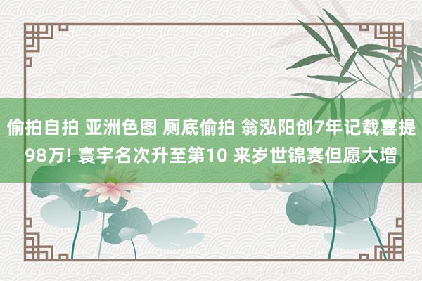 偷拍自拍 亚洲色图 厕底偷拍 翁泓阳创7年记载喜提98万! 寰宇名次升至第10 来岁世锦赛但愿大增