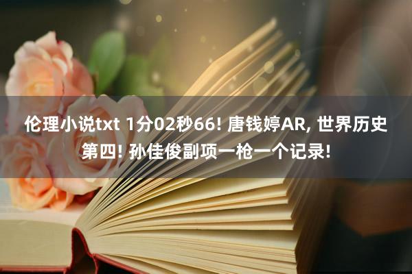 伦理小说txt 1分02秒66! 唐钱婷AR， 世界历史第四! 孙佳俊副项一枪一个记录!