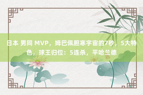 日本 男同 MVP，姆巴佩胆寒宇宙的7秒，5大特色，球王归位：5连杀，平哈兰德