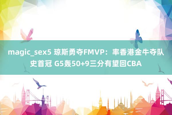 magic_sex5 琼斯勇夺FMVP：率香港金牛夺队史首冠 G5轰50+9三分有望回CBA