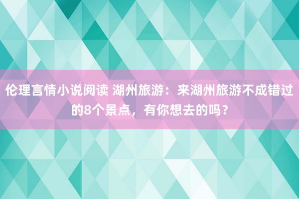 伦理言情小说阅读 湖州旅游：来湖州旅游不成错过的8个景点，有你想去的吗？