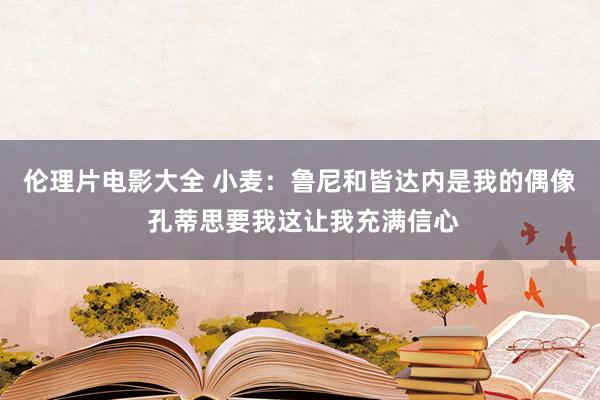 伦理片电影大全 小麦：鲁尼和皆达内是我的偶像 孔蒂思要我这让我充满信心