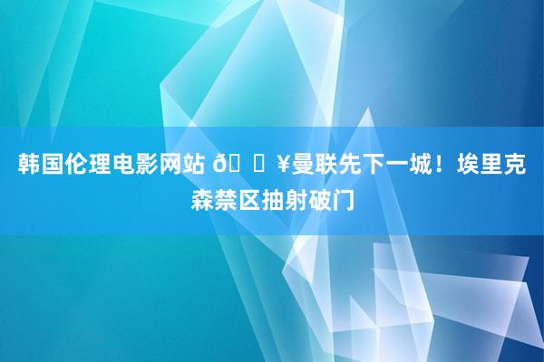 韩国伦理电影网站 🔥曼联先下一城！埃里克森禁区抽射破门