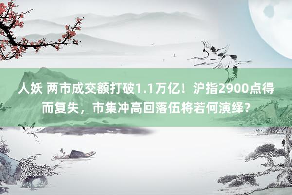 人妖 两市成交额打破1.1万亿！沪指2900点得而复失，市集冲高回落伍将若何演绎？