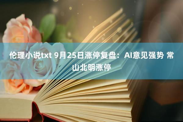 伦理小说txt 9月25日涨停复盘：AI意见强势 常山北明涨停