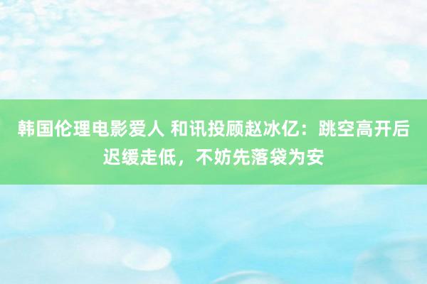 韩国伦理电影爱人 和讯投顾赵冰亿：跳空高开后迟缓走低，不妨先落袋为安