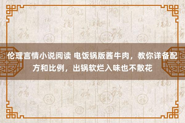 伦理言情小说阅读 电饭锅版酱牛肉，教你详备配方和比例，出锅软烂入味也不散花