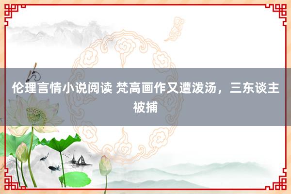 伦理言情小说阅读 梵高画作又遭泼汤，三东谈主被捕