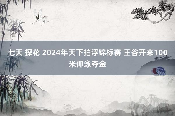 七天 探花 2024年天下拍浮锦标赛 王谷开来100米仰泳夺金