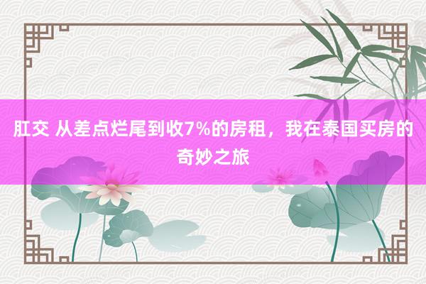 肛交 从差点烂尾到收7%的房租，我在泰国买房的奇妙之旅