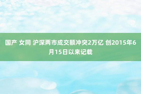 国产 女同 沪深两市成交额冲突2万亿 创2015年6月15日以来记载