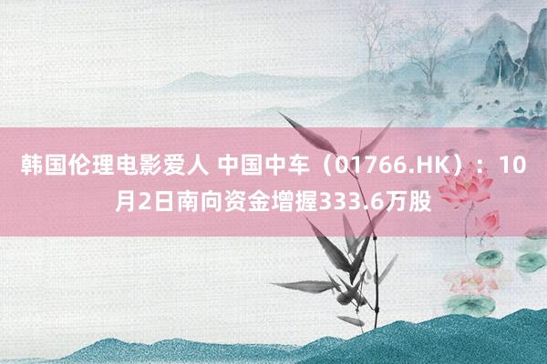 韩国伦理电影爱人 中国中车（01766.HK）：10月2日南向资金增握333.6万股