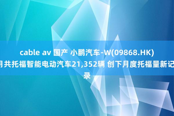 cable av 国产 小鹏汽车-W(09868.HK)9月共托福智能电动汽车21，352辆 创下月度托福量新记录