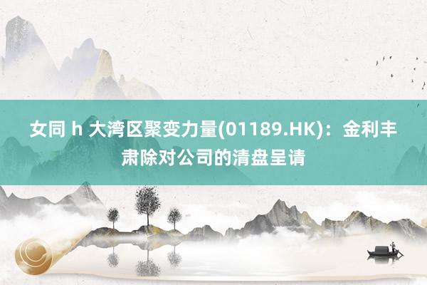 女同 h 大湾区聚变力量(01189.HK)：金利丰肃除对公司的清盘呈请