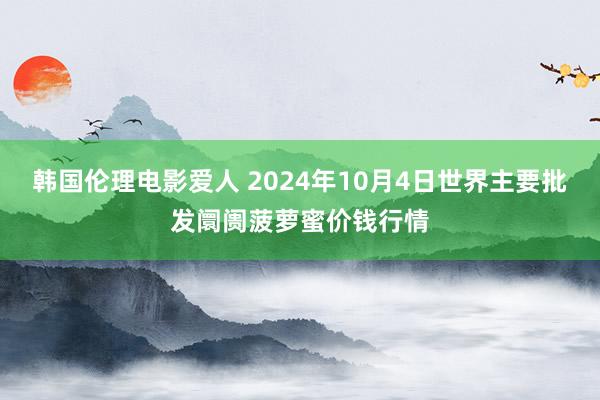 韩国伦理电影爱人 2024年10月4日世界主要批发阛阓菠萝蜜价钱行情