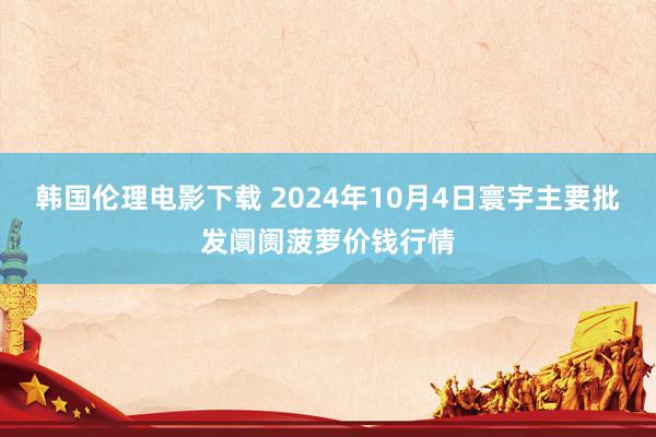 韩国伦理电影下载 2024年10月4日寰宇主要批发阛阓菠萝价钱行情