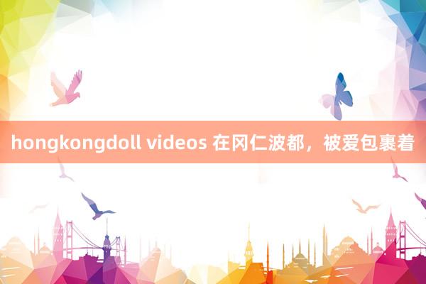 hongkongdoll videos 在冈仁波都，被爱包裹着