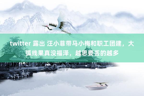 twitter 露出 汪小菲带马小梅和职工团建，大弧线果真没福泽，越思要丢的越多