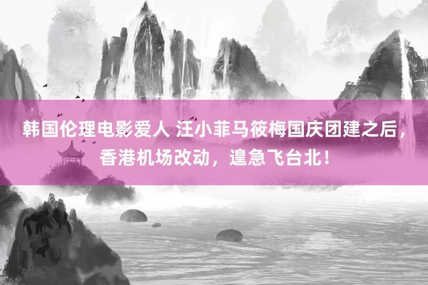 韩国伦理电影爱人 汪小菲马筱梅国庆团建之后，香港机场改动，遑急飞台北！