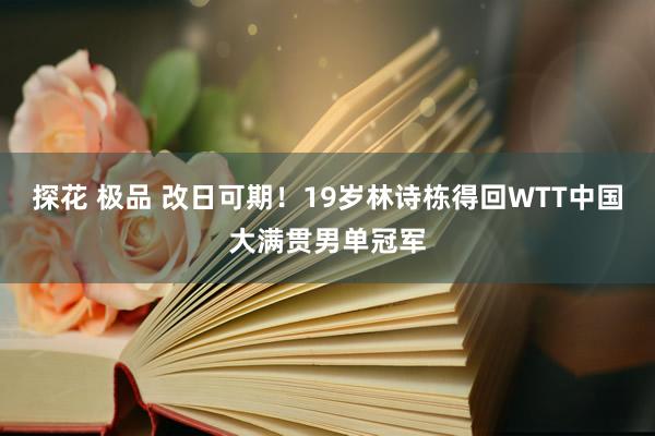 探花 极品 改日可期！19岁林诗栋得回WTT中国大满贯男单冠军