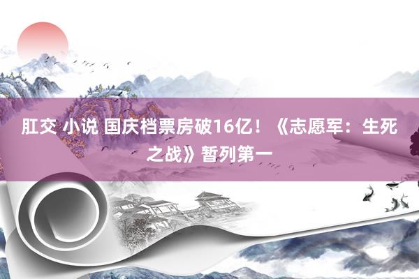 肛交 小说 国庆档票房破16亿！《志愿军：生死之战》暂列第一