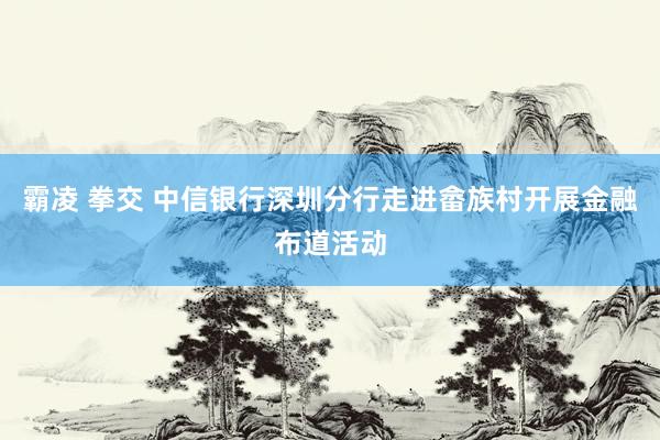 霸凌 拳交 中信银行深圳分行走进畲族村开展金融布道活动