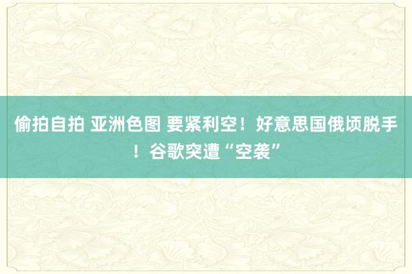 偷拍自拍 亚洲色图 要紧利空！好意思国俄顷脱手！谷歌突遭“空袭”